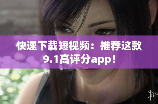 快速下载短视频：推荐这款9.1高评分app！