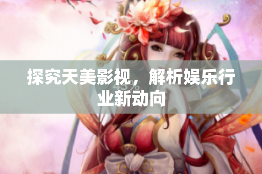 探究天美影视，解析娱乐行业新动向