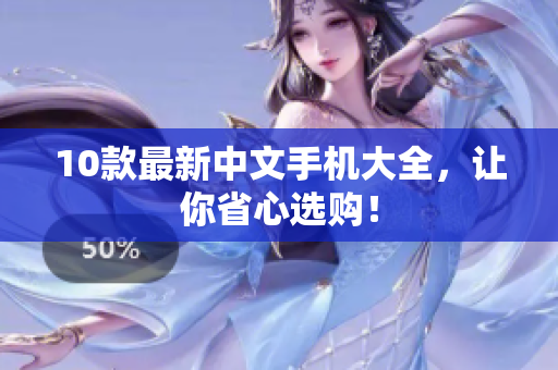 10款最新中文手机大全，让你省心选购！