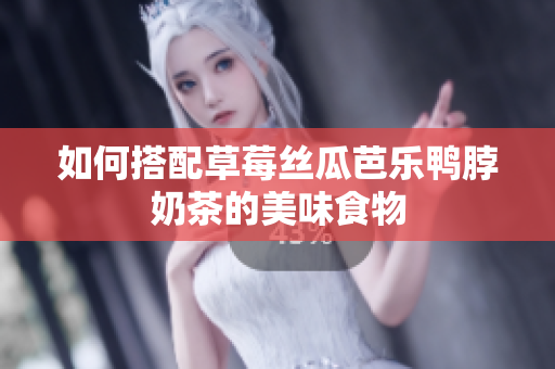 如何搭配草莓丝瓜芭乐鸭脖奶茶的美味食物