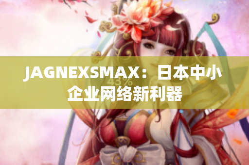 JAGNEXSMAX：日本中小企业网络新利器