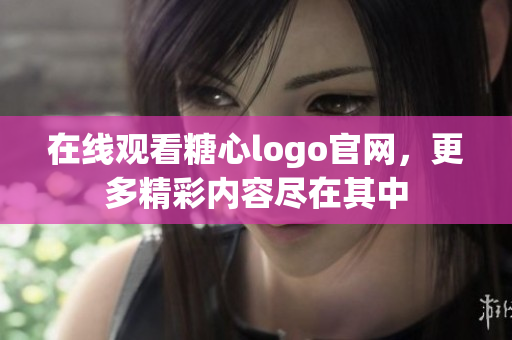 在线观看糖心logo官网，更多精彩内容尽在其中