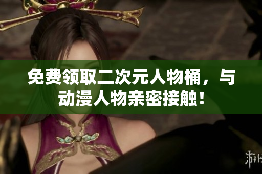 免费领取二次元人物桶，与动漫人物亲密接触！