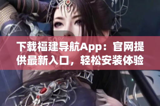 下载福建导航App：官网提供最新入口，轻松安装体验