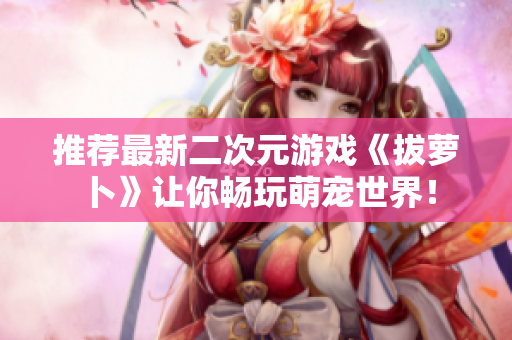 推荐最新二次元游戏《拔萝卜》让你畅玩萌宠世界！