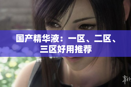 国产精华液：一区、二区、三区好用推荐