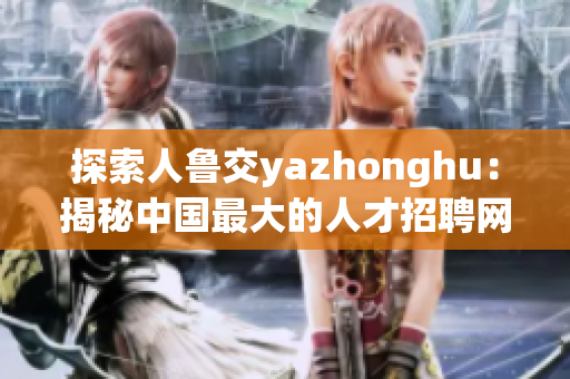 探索人鲁交yazhonghu：揭秘中国最大的人才招聘网站