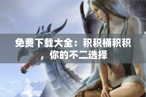 免费下载大全：积积桶积积，你的不二选择