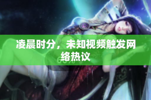 凌晨时分，未知视频触发网络热议