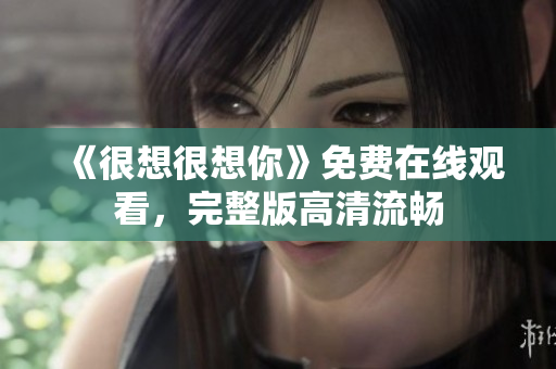 《很想很想你》免费在线观看，完整版高清流畅