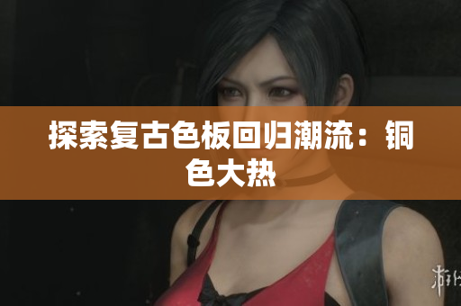 探索复古色板回归潮流：铜色大热