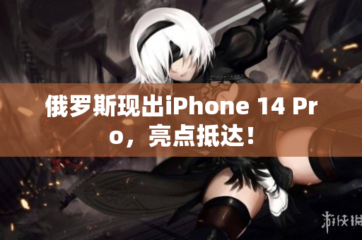 俄罗斯现出iPhone 14 Pro，亮点抵达！