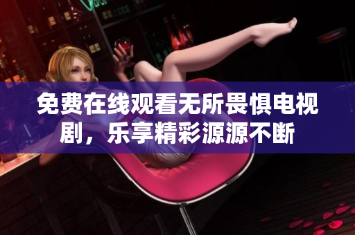 免费在线观看无所畏惧电视剧，乐享精彩源源不断