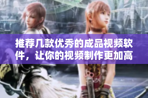 推荐几款优秀的成品视频软件，让你的视频制作更加高效
