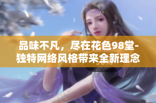 品味不凡，尽在花色98堂-独特网络风格带来全新理念