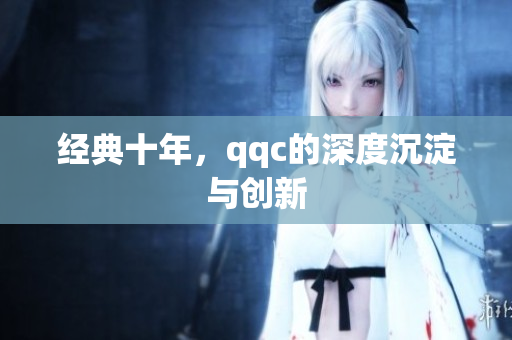 经典十年，qqc的深度沉淀与创新