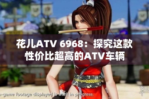 花儿ATV 6968：探究这款性价比超高的ATV车辆