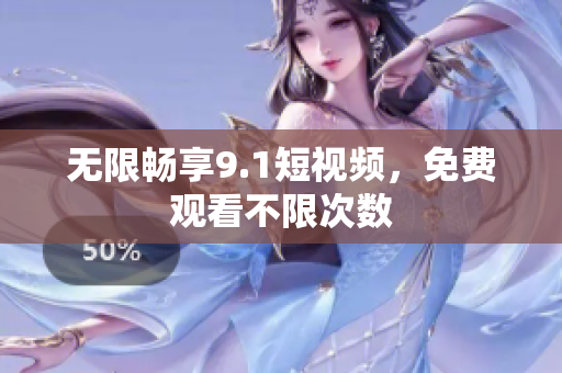无限畅享9.1短视频，免费观看不限次数