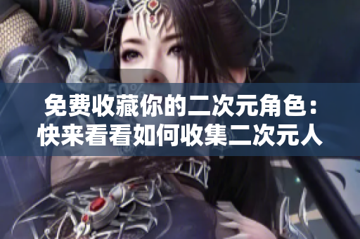 免费收藏你的二次元角色：快来看看如何收集二次元人物！