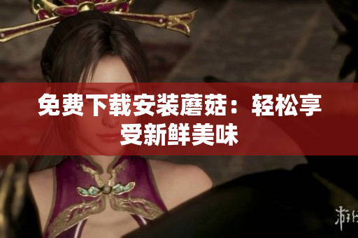 免费下载安装蘑菇：轻松享受新鲜美味