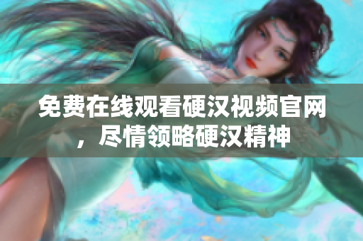 免费在线观看硬汉视频官网，尽情领略硬汉精神