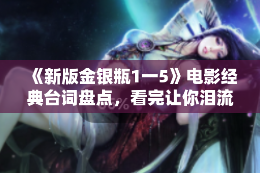 《新版金银瓶1一5》电影经典台词盘点，看完让你泪流满面！