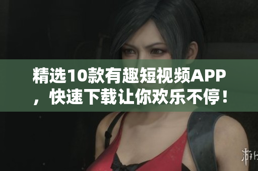 精选10款有趣短视频APP，快速下载让你欢乐不停！