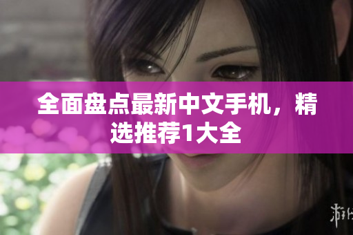 全面盘点最新中文手机，精选推荐1大全