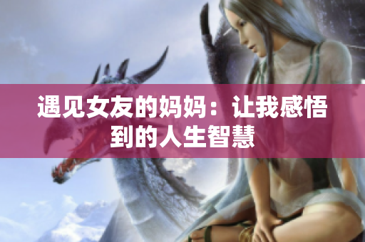 遇见女友的妈妈：让我感悟到的人生智慧