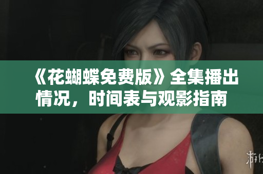 《花蝴蝶免费版》全集播出情况，时间表与观影指南