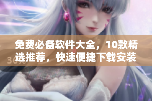 免费必备软件大全，10款精选推荐，快速便捷下载安装
