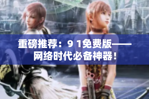 重磅推荐：9 1免费版——网络时代必备神器！