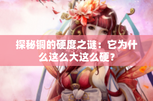 探秘铜的硬度之谜：它为什么这么大这么硬？