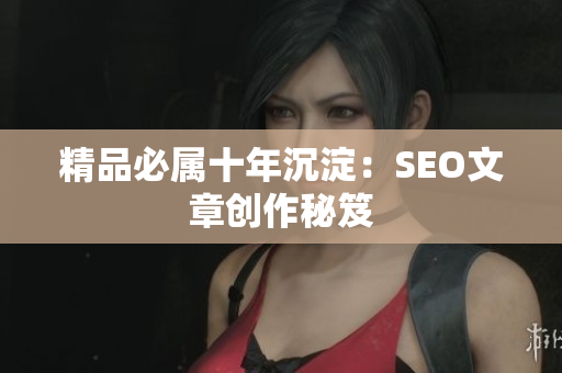 精品必属十年沉淀：SEO文章创作秘笈