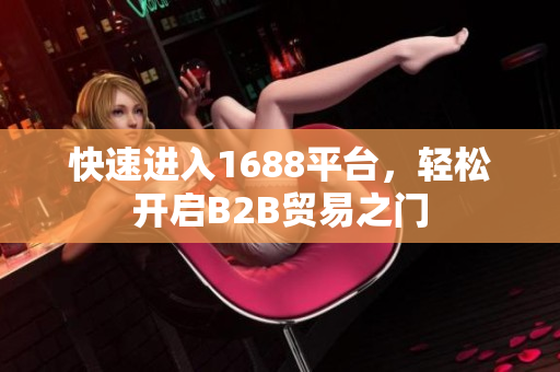 快速进入1688平台，轻松开启B2B贸易之门