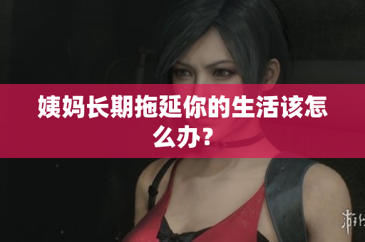 姨妈长期拖延你的生活该怎么办？