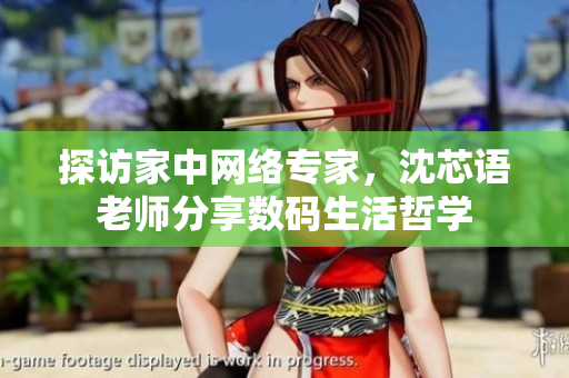 探访家中网络专家，沈芯语老师分享数码生活哲学