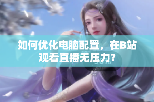如何优化电脑配置，在B站观看直播无压力？