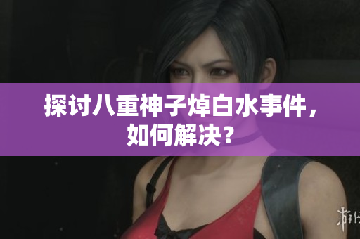 探讨八重神子焯白水事件，如何解决？