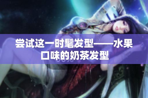 尝试这一时髦发型——水果口味的奶茶发型