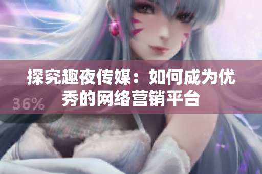探究趣夜传媒：如何成为优秀的网络营销平台