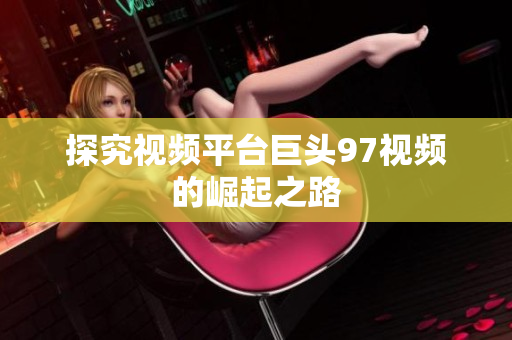 探究视频平台巨头97视频的崛起之路