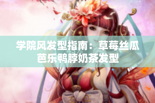 学院风发型指南：草莓丝瓜芭乐鸭脖奶茶发型