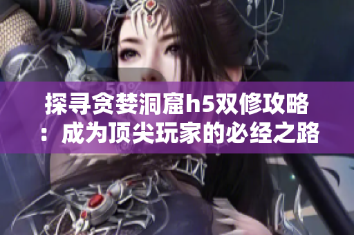 探寻贪婪洞窟h5双修攻略：成为顶尖玩家的必经之路