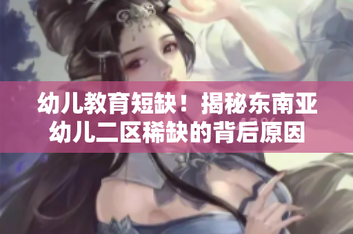 幼儿教育短缺！揭秘东南亚幼儿二区稀缺的背后原因