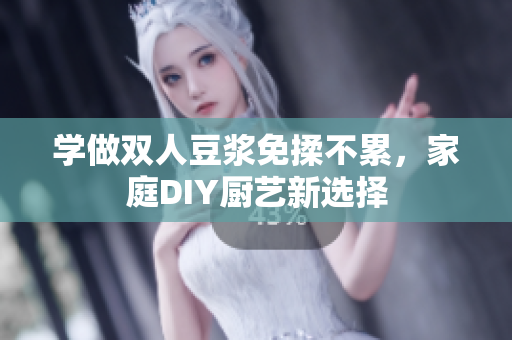 学做双人豆浆免揉不累，家庭DIY厨艺新选择