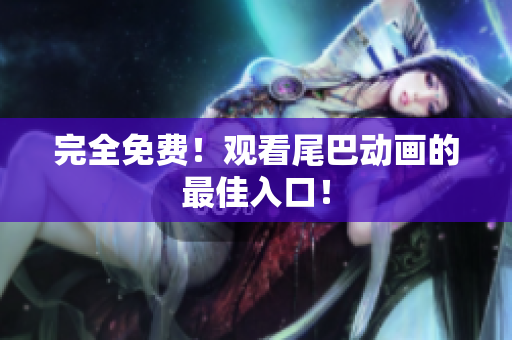 完全免费！观看尾巴动画的最佳入口！