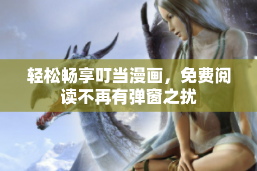 轻松畅享叮当漫画，免费阅读不再有弹窗之扰