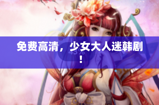 免费高清，少女大人迷韩剧！