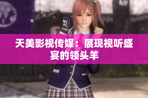 天美影视传媒：展现视听盛宴的领头羊